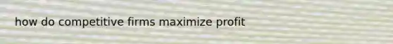 how do competitive firms maximize profit