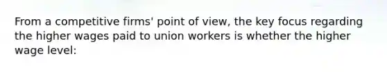 From a competitive firms' point of view, the key focus regarding the higher wages paid to union workers is whether the higher wage level: