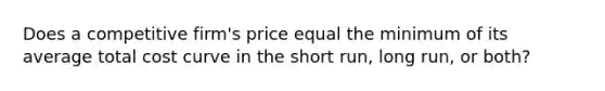 Does a competitive firm's price equal the minimum of its average total cost curve in the short run, long run, or both?