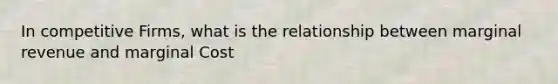 In competitive Firms, what is the relationship between marginal revenue and marginal Cost