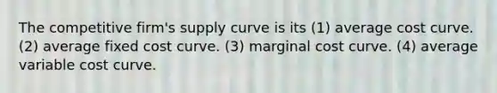 The competitive firm's supply curve is its (1) average cost curve. (2) average fixed cost curve. (3) marginal cost curve. (4) average variable cost curve.