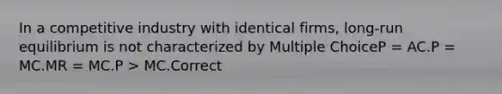 In a competitive industry with identical firms, long-run equilibrium is not characterized by Multiple ChoiceP = AC.P = MC.MR = MC.P > MC.Correct