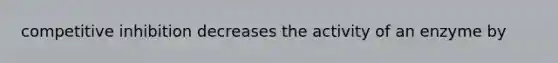 competitive inhibition decreases the activity of an enzyme by
