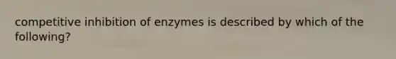 competitive inhibition of enzymes is described by which of the following?