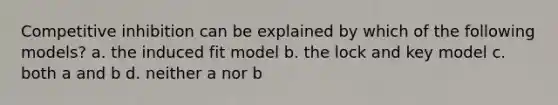 Competitive inhibition can be explained by which of the following models? a. the induced fit model b. the lock and key model c. both a and b d. neither a nor b