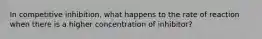 In competitive inhibition, what happens to the rate of reaction when there is a higher concentration of inhibitor?