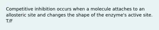 Competitive inhibition occurs when a molecule attaches to an allosteric site and changes the shape of the enzyme's active site. T/F