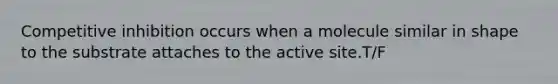 Competitive inhibition occurs when a molecule similar in shape to the substrate attaches to the active site.T/F