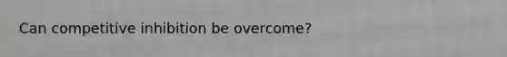 Can competitive inhibition be overcome?