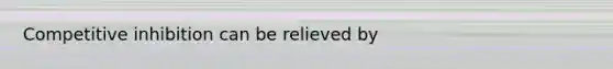Competitive inhibition can be relieved by