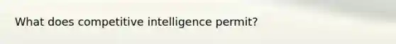 What does competitive intelligence permit?