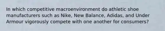 In which competitive macroenvironment do athletic shoe manufacturers such as​ Nike, New​ Balance, Adidas, and Under Armour vigorously compete with one another for​ consumers?