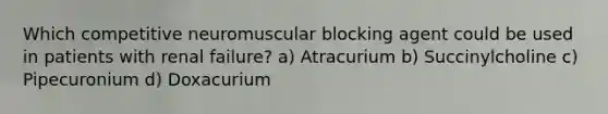 Which competitive neuromuscular blocking agent could be used in patients with renal failure? a) Atracurium b) Succinylcholine c) Pipecuronium d) Doxacurium