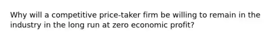 Why will a competitive price-taker firm be willing to remain in the industry in the long run at zero economic profit?