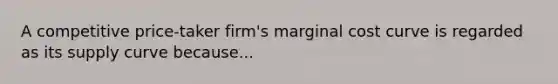 A competitive price-taker firm's marginal cost curve is regarded as its supply curve because...