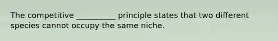 The competitive __________ principle states that two different species cannot occupy the same niche.