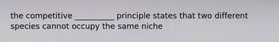 the competitive __________ principle states that two different species cannot occupy the same niche