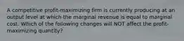 A competitive profit-maximizing firm is currently producing at an output level at which the marginal revenue is equal to marginal cost. Which of the following changes will NOT affect the profit-maximizing quantity?