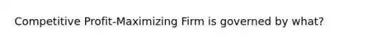 Competitive Profit-Maximizing Firm is governed by what?