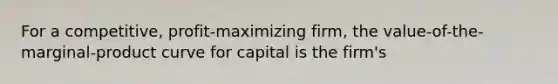 For a competitive, profit-maximizing firm, the value-of-the-marginal-product curve for capital is the firm's