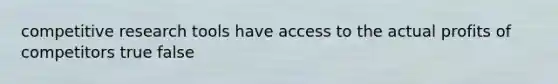 competitive research tools have access to the actual profits of competitors true false