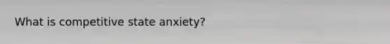 What is competitive state anxiety?