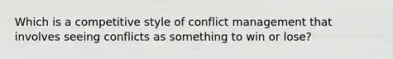 Which is a competitive style of conflict management that involves seeing conflicts as something to win or lose?