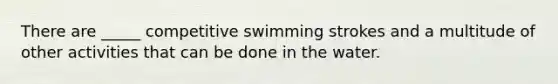 There are _____ competitive swimming strokes and a multitude of other activities that can be done in the water.