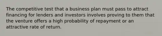 The competitive test that a business plan must pass to attract financing for lenders and investors involves proving to them that the venture offers a high probability of repayment or an attractive rate of return.