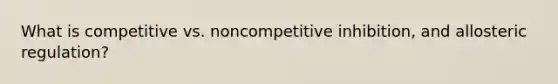 What is competitive vs. noncompetitive inhibition, and allosteric regulation?