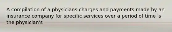 A compilation of a physicians charges and payments made by an insurance company for specific services over a period of time is the physician's