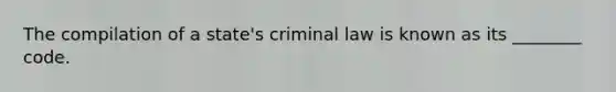 The compilation of a state's criminal law is known as its ________ code.