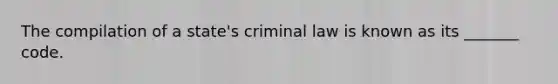 The compilation of a state's criminal law is known as its _______ code.