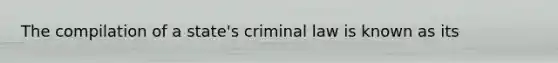 The compilation of a state's criminal law is known as its