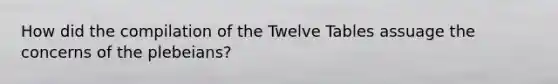 How did the compilation of the Twelve Tables assuage the concerns of the plebeians?