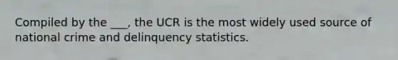 Compiled by the ___, the UCR is the most widely used source of national crime and delinquency statistics.