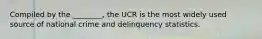 Compiled by the ________, the UCR is the most widely used source of national crime and delinquency statistics.