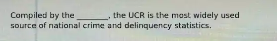 Compiled by the ________, the UCR is the most widely used source of national crime and delinquency statistics.