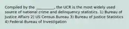 Compiled by the __________, the UCR is the most widely used source of national crime and delinquency statistics. 1) Bureau of Justice Affairs 2) US Census Bureau 3) Bureau of Justice Statistics 4) Federal Bureau of Investigation