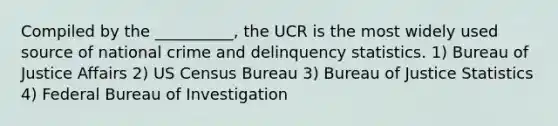 Compiled by the __________, the UCR is the most widely used source of national crime and delinquency statistics. 1) Bureau of Justice Affairs 2) US Census Bureau 3) Bureau of Justice Statistics 4) Federal Bureau of Investigation