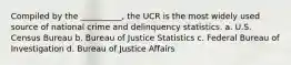 Compiled by the __________, the UCR is the most widely used source of national crime and delinquency statistics. a. U.S. Census Bureau b. Bureau of Justice Statistics c. Federal Bureau of Investigation d. Bureau of Justice Affairs