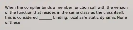 When the compiler binds a member function call with the version of the function that resides in the same class as the class itself, this is considered _______ binding. local safe static dynamic None of these