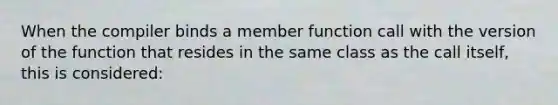 When the compiler binds a member function call with the version of the function that resides in the same class as the call itself, this is considered: