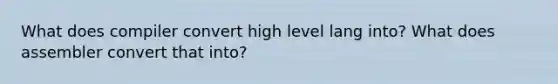 What does compiler convert high level lang into? What does assembler convert that into?