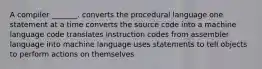 A compiler _______. converts the procedural language one statement at a time converts the source code into a machine language code translates instruction codes from assembler language into machine language uses statements to tell objects to perform actions on themselves