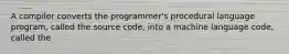 A compiler converts the programmer's procedural language program, called the source code, into a machine language code, called the