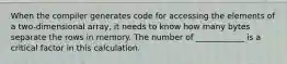 When the compiler generates code for accessing the elements of a two-dimensional array, it needs to know how many bytes separate the rows in memory. The number of ____________ is a critical factor in this calculation.