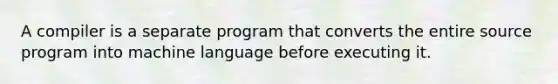 A compiler is a separate program that converts the entire source program into machine language before executing it.