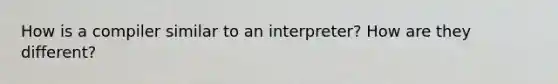 How is a compiler similar to an interpreter? How are they different?