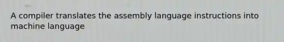 A compiler translates the assembly language instructions into machine language